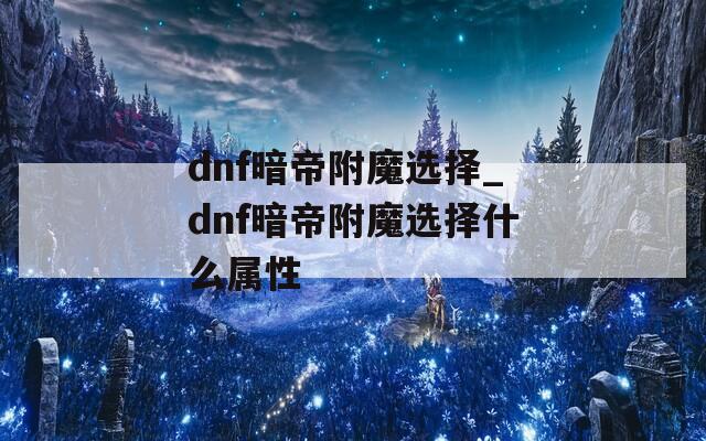 dnf暗帝附魔选择_dnf暗帝附魔选择什么属性