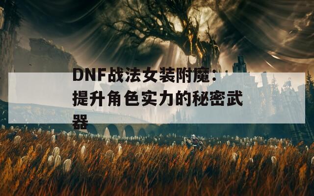 DNF战法女装附魔：提升角色实力的秘密武器