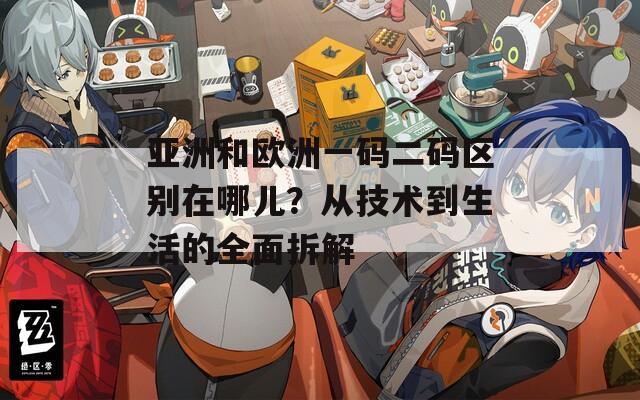 亚洲和欧洲一码二码区别在哪儿？从技术到生活的全面拆解