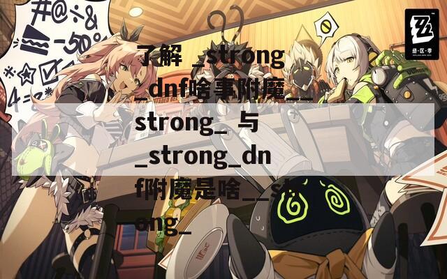 了解 _strong_dnf啥事附魔__strong_ 与 _strong_dnf附魔是啥__strong_