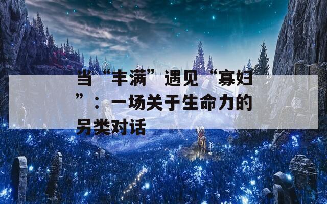 当“丰满”遇见“寡妇”：一场关于生命力的另类对话