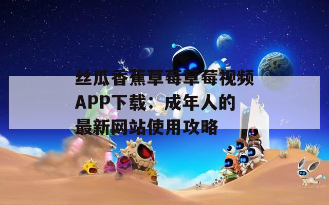 丝瓜香蕉草莓草莓视频APP下载：成年人的最新网站使用攻略