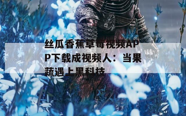 丝瓜香蕉草莓视频APP下载成视频人：当果蔬遇上黑科技