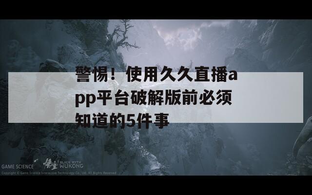 警惕！使用久久直播app平台破解版前必须知道的5件事