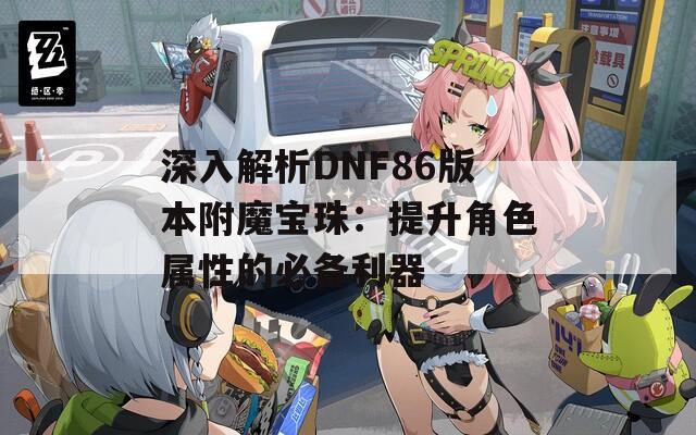 深入解析DNF86版本附魔宝珠：提升角色属性的必备利器