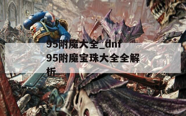 95附魔大全_dnf95附魔宝珠大全全解析