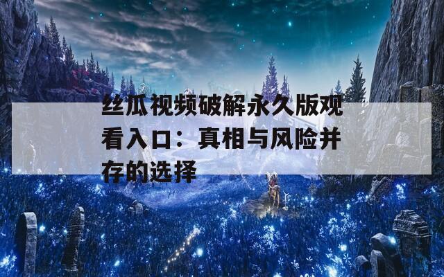 丝瓜视频破解永久版观看入口：真相与风险并存的选择