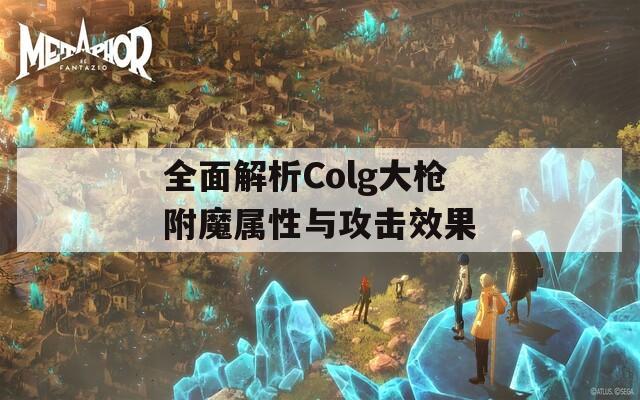 全面解析Colg大枪附魔属性与攻击效果
