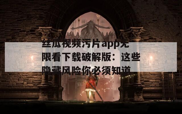 丝瓜视频污片app无限看下载破解版：这些隐藏风险你必须知道