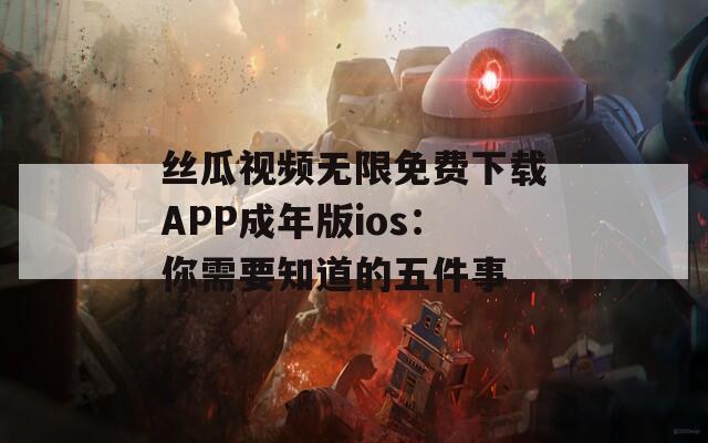 丝瓜视频无限免费下载APP成年版ios：你需要知道的五件事