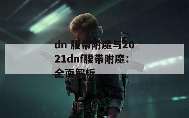 dn 腰带附魔与2021dnf腰带附魔：全面解析
