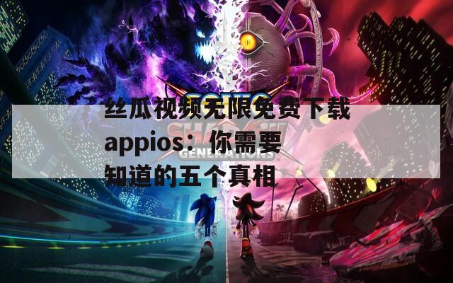 丝瓜视频无限免费下载appios：你需要知道的五个真相