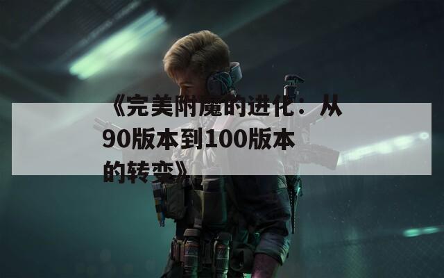 《完美附魔的进化：从90版本到100版本的转变》