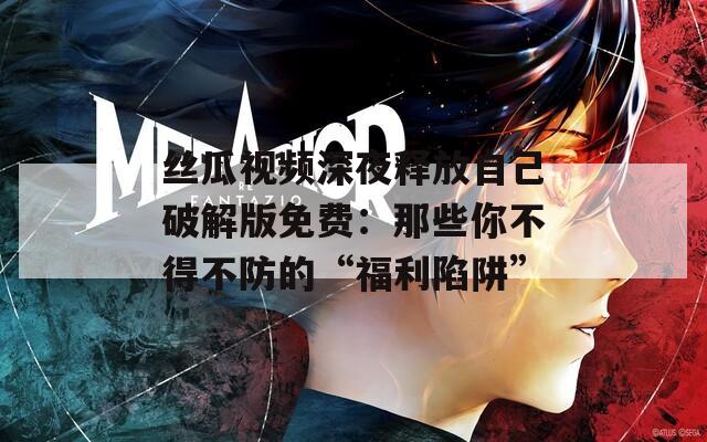 丝瓜视频深夜释放自己破解版免费：那些你不得不防的“福利陷阱”