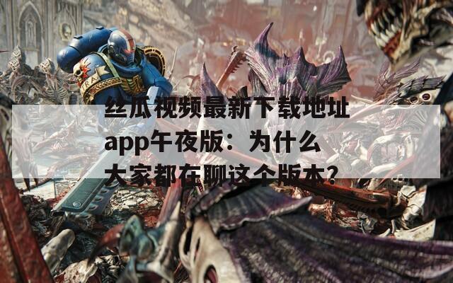 丝瓜视频最新下载地址app午夜版：为什么大家都在聊这个版本？