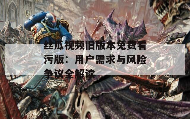 丝瓜视频旧版本免费看污版：用户需求与风险争议全解读