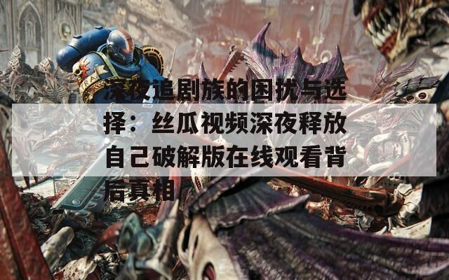 深夜追剧族的困扰与选择：丝瓜视频深夜释放自己破解版在线观看背后真相
