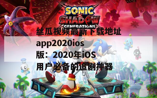 丝瓜视频最新下载地址app2020ios版：2020年iOS用户必备的追剧神器