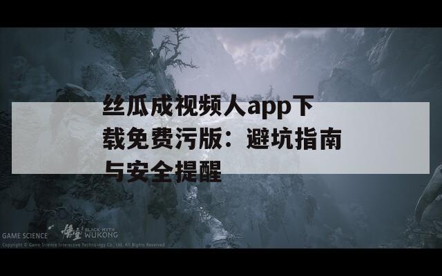 丝瓜成视频人app下载免费污版：避坑指南与安全提醒