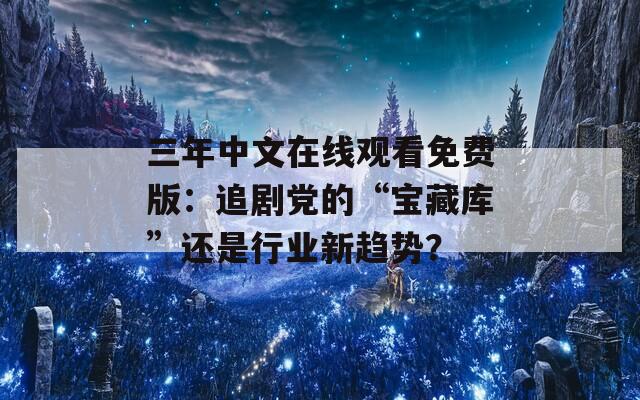三年中文在线观看免费版：追剧党的“宝藏库”还是行业新趋势？
