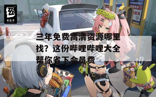 三年免费高清资源哪里找？这份哔哩哔哩大全帮你省下会员费