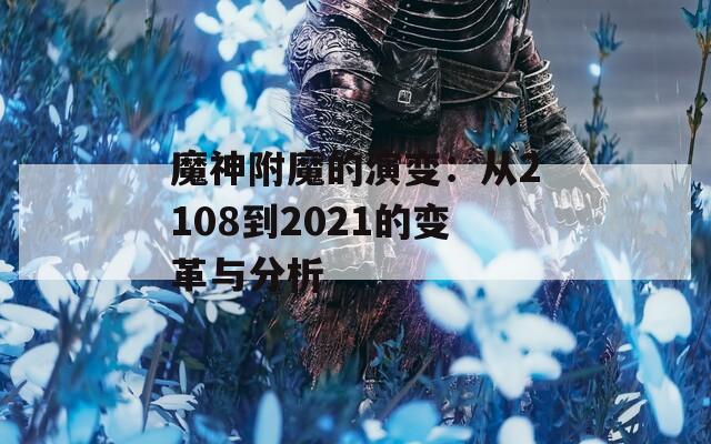 魔神附魔的演变：从2108到2021的变革与分析