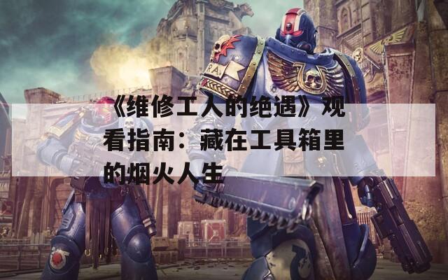 《维修工人的绝遇》观看指南：藏在工具箱里的烟火人生