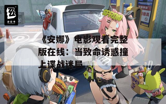 《安娜》电影观看完整版在线：当致命诱惑撞上谍战迷局
