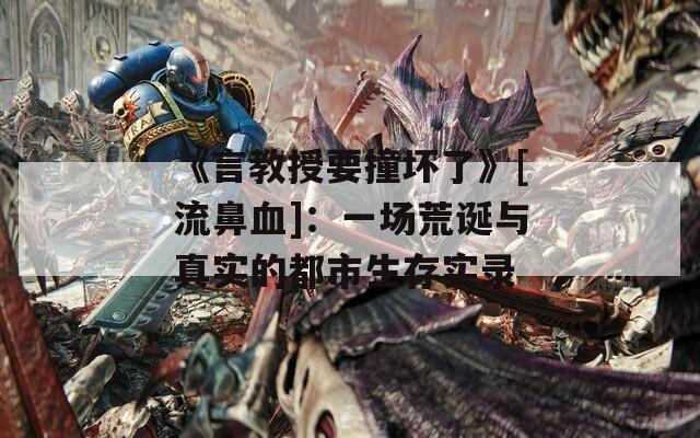 《言教授要撞坏了》[流鼻血]：一场荒诞与真实的都市生存实录