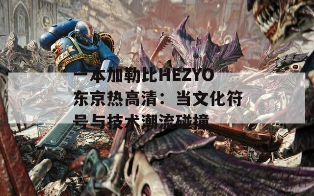 一本加勒比HEZYO东京热高清：当文化符号与技术潮流碰撞