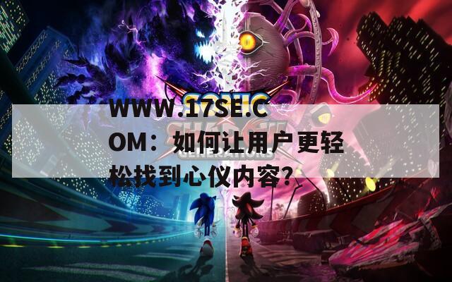 WWW.17SE.COM：如何让用户更轻松找到心仪内容？