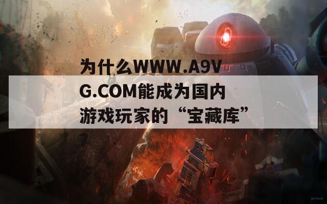 为什么WWW.A9VG.COM能成为国内游戏玩家的“宝藏库”？
