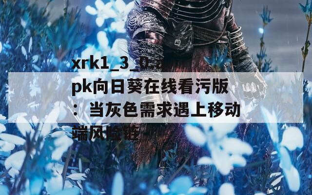 xrk1_3_0.apk向日葵在线看污版：当灰色需求遇上移动端风险链