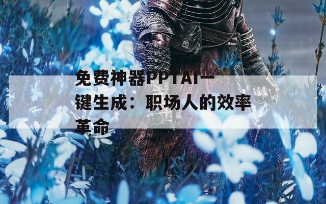 免费神器PPTAI一键生成：职场人的效率革命