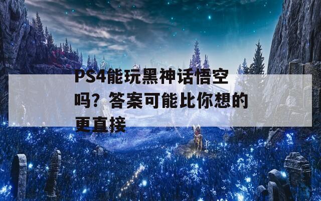 PS4能玩黑神话悟空吗？答案可能比你想的更直接
