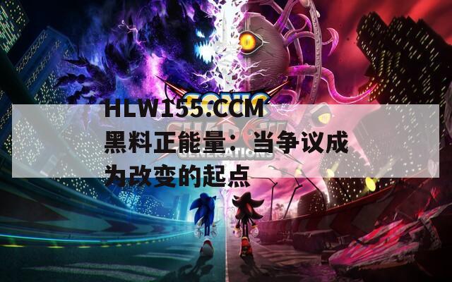 HLW155.CCM黑料正能量：当争议成为改变的起点