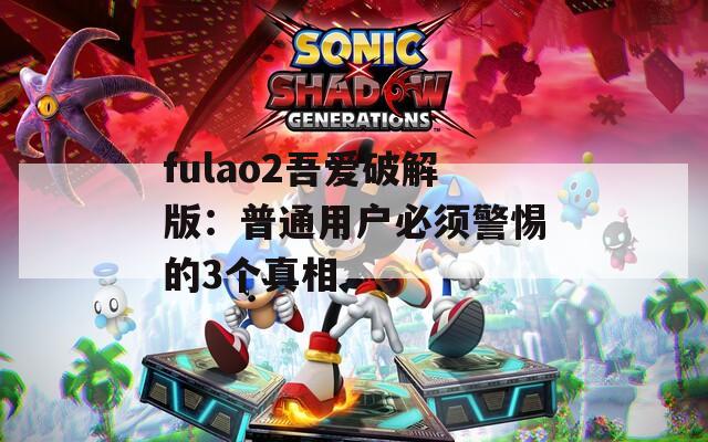 fulao2吾爱破解版：普通用户必须警惕的3个真相