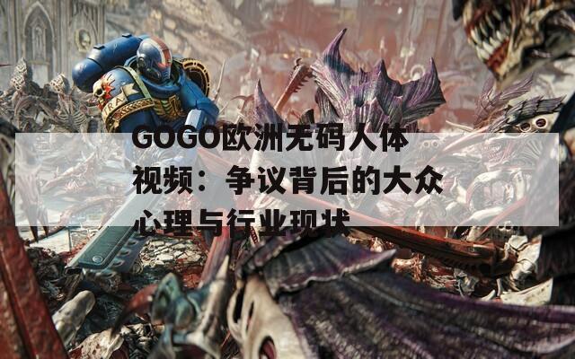 GOGO欧洲无码人体视频：争议背后的大众心理与行业现状