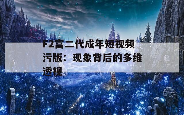 F2富二代成年短视频污版：现象背后的多维透视