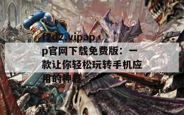 f2d2.vipapp官网下载免费版：一款让你轻松玩转手机应用的神器