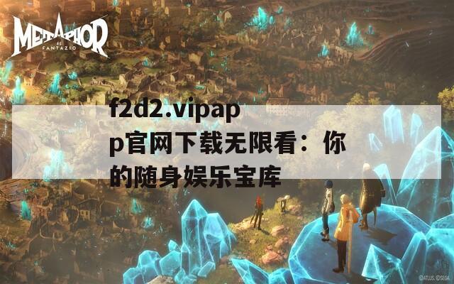 f2d2.vipapp官网下载无限看：你的随身娱乐宝库