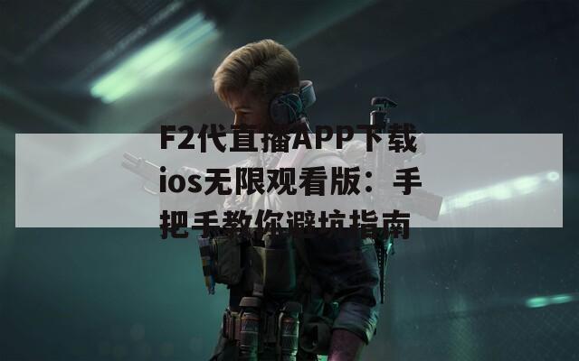 F2代直播APP下载ios无限观看版：手把手教你避坑指南