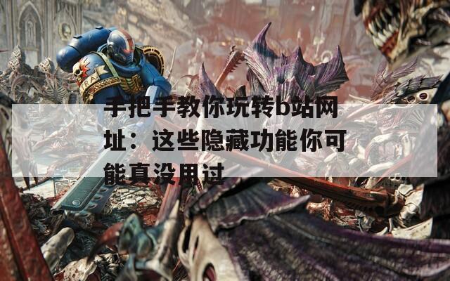 手把手教你玩转b站网址：这些隐藏功能你可能真没用过