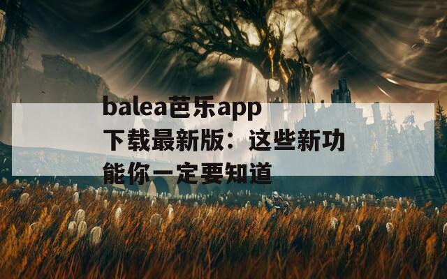 balea芭乐app下载最新版：这些新功能你一定要知道