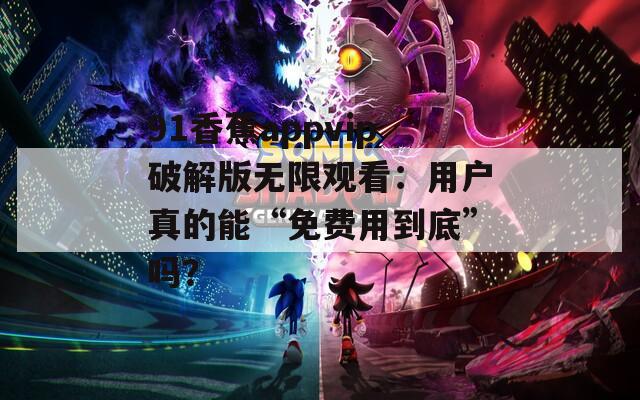91香蕉appvip破解版无限观看：用户真的能“免费用到底”吗？