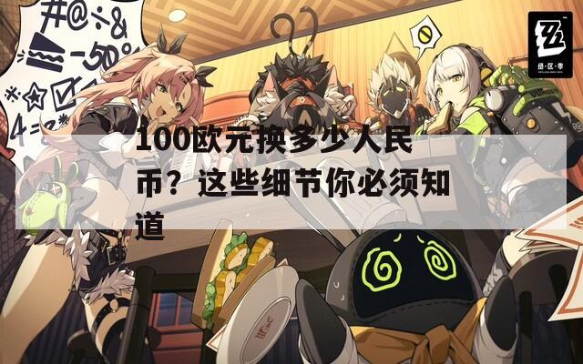 100欧元换多少人民币？这些细节你必须知道
