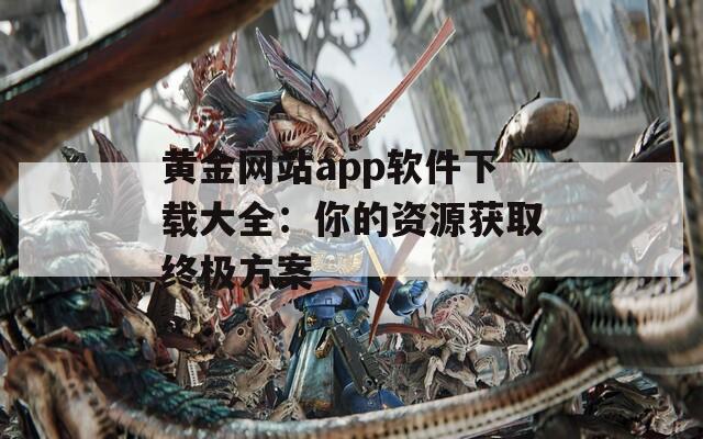 黄金网站app软件下载大全：你的资源获取终极方案