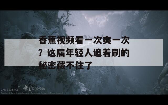 香蕉视频看一次爽一次？这届年轻人追着刷的秘密藏不住了