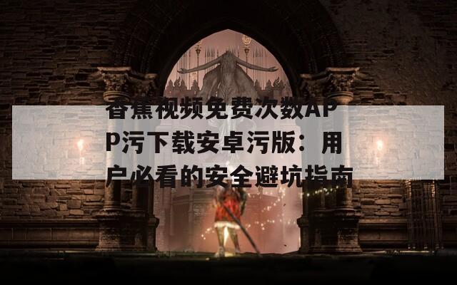 香蕉视频免费次数APP污下载安卓污版：用户必看的安全避坑指南