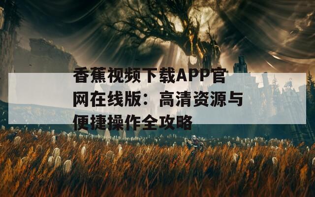 香蕉视频下载APP官网在线版：高清资源与便捷操作全攻略